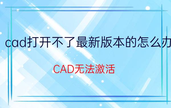 cad打开不了最新版本的怎么办 CAD无法激活，解决方法？